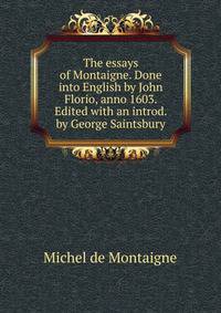 The essays of Montaigne. Done into English by John Florio, anno 1603. Edited with an introd. by George Saintsbury