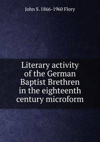 Literary activity of the German Baptist Brethren in the eighteenth century microform
