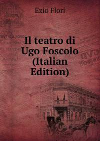 Il teatro di Ugo Foscolo (Italian Edition)