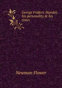 George Frideric Handel; his personality &amp; his times