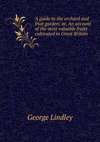 A guide to the orchard and fruit garden; or, An account of the most valuable fruits cultivated in Great Britain