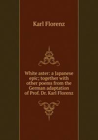 White aster: a Japanese epic; together with other poems from the German adaptation of Prof. Dr. Karl Florenz