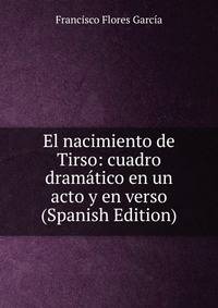 El nacimiento de Tirso: cuadro dramatico en un acto y en verso (Spanish Edition)