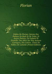 Fables De Florian: Suivies Des Po?mes De Ruth Et De Tobie, Et Autres Po?sies; De Galat?e Et D'estelle; Des Id?es Sur Nos Auteurs Comiques; Des Lettres . Choix De Fables De Lamotte (French Edition)