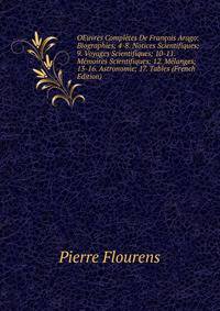 OEuvres Completes De Francois Arago: Biographies; 4-8. Notices Scientifiques; 9. Voyages Scientifiques; 10-11. Memoires Scientifiques; 12. Melanges; 13-16. Astronomie; 17. Tables (French Edition)