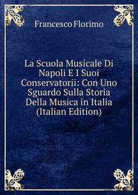 La Scuola Musicale Di Napoli E I Suoi Conservatorii: Con Uno Sguardo Sulla Storia Della Musica in Italia (Italian Edition)