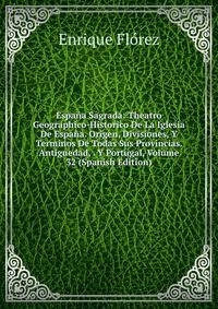 Espana Sagrada: Theatro Geographico-Historico De La Iglesia De Espana. Origen, Divisiones, Y Terminos De Todas Sus Provincias. Antiguedad, . Y Portugal, Volume 32 (Spanish Edition)