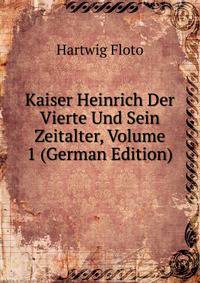 Kaiser Heinrich Der Vierte Und Sein Zeitalter, Volume 1 (German Edition)
