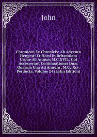 Chronicon Ex Chronicis: Ab Adventu Hengesti Et Horsi in Britanniam Usque Ab Annum M.C.XVII., Cui Accesserunt Continuationes Du?, Quarum Una Ad Annum . M.Cc.Xcv. Perducta, Volume 24 (Latin Edition)