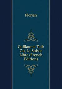 Guillaume Tell: Ou, La Suisse Libre (French Edition)