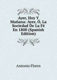 Ayer, Hoy Y Manana: Ayer, O, La Sociedad De La Fe En 1800 (Spanish Edition)