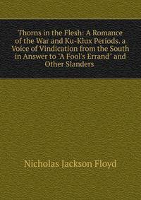 Thorns in the Flesh: A Romance of the War and Ku-Klux Periods. a Voice of Vindication from the South in Answer to "A Fool's Errand" and Other Slanders .