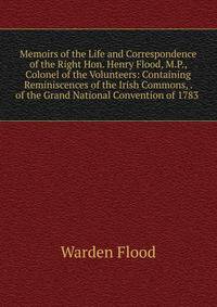 Memoirs of the Life and Correspondence of the Right Hon. Henry Flood, M.P., Colonel of the Volunteers: Containing Reminiscences of the Irish Commons, . of the Grand National Convention of 1783 .