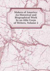 Makers of America: An Historical and Biographical Work by an Able Corps of Writers, Volume 2