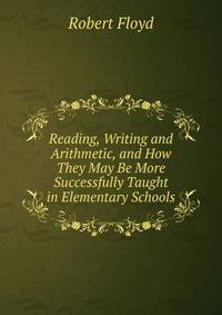 Reading, Writing and Arithmetic, and How They May Be More Successfully Taught in Elementary Schools