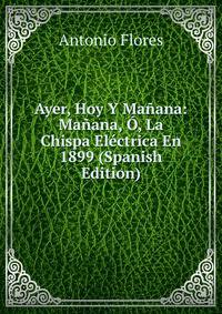 Ayer, Hoy Y Manana: Manana, O, La Chispa Electrica En 1899 (Spanish Edition)