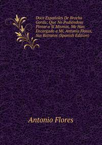Doce Espanoles De Brocha Gorda: Que No Pudiendose Pintar a Si Mismos, Me Han Encargado a Mi, Antonio Flores, Sus Retratos (Spanish Edition)