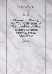 Flowers of Poetry, for Young Persons: A Companion to Miss Taylor's Original Poems. 2Vols, Volume 2