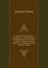 Cronica Del Viaje De Sus Majestades Y Altezas Reales A Las Islas Baleares: Cataluna Y Aragon, En 1860, Escrita De Orden De Su Majestad La Reina (Spanish Edition)