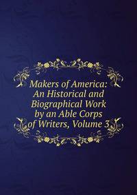 Makers of America: An Historical and Biographical Work by an Able Corps of Writers, Volume 3