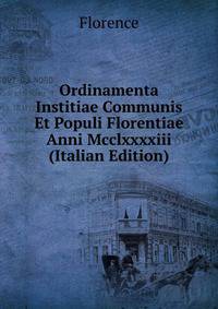 Ordinamenta Institiae Communis Et Populi Florentiae Anni Mcclxxxxiii (Italian Edition)