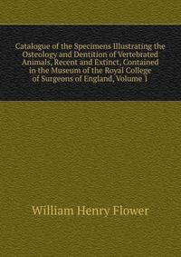 Catalogue of the Specimens Illustrating the Osteology and Dentition of Vertebrated Animals, Recent and Extinct, Contained in the Museum of the Royal College of Surgeons of England, Volume 1