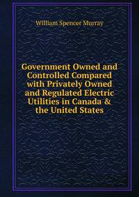 Government Owned and Controlled Compared with Privately Owned and Regulated Electric Utilities in Canada &amp; the United States