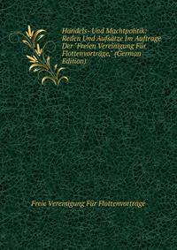 Handels- Und Machtpolitik: Reden Und Aufs?tze Im Auftrage Der "Freien Vereinigung F?r Flottenvortr?ge," (German Edition)