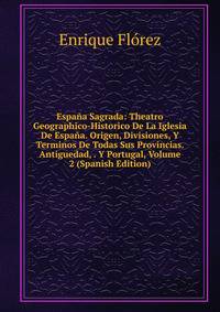 Espana Sagrada: Theatro Geographico-Historico De La Iglesia De Espana. Origen, Divisiones, Y Terminos De Todas Sus Provincias. Antiguedad, . Y Portugal, Volume 2 (Spanish Edition)