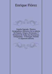Espana Sagrada: Theatro Geographico-Historico De La Iglesia De Espana. Origen, Divisiones, Y Terminos De Todas Sus Provincias. Antiguedad, . Y Portugal, Volume 15 (Spanish Edition)