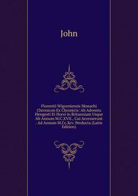 Florentii Wigorniensis Monachi Chronicon Ex Chronicis: Ab Adventu Hengesti Et Horsi in Britanniam Usque Ab Annum M.C.XVII., Cui Accesserunt . Ad Annum M.Cc.Xcv. Perducta (Latin Edition)