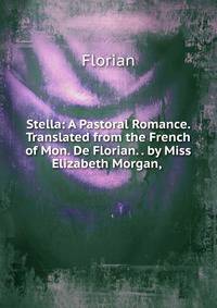 Stella: A Pastoral Romance. Translated from the French of Mon. De Florian. . by Miss Elizabeth Morgan, .