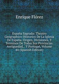 Espana Sagrada: Theatro Geographico-Historico De La Iglesia De Espana. Origen, Divisiones, Y Terminos De Todas Sus Provincias. Antiguedad, . Y Portugal, Volume 44 (Spanish Edition)