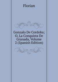 Gonzalo De Cordoba; O, La Conquista De Granada, Volume 2 (Spanish Edition)
