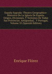 Espana Sagrada: Theatro Geographico-Historico De La Iglesia De Espana. Origen, Divisiones, Y Terminos De Todas Sus Provincias. Antiguedad, . Y Portugal, Volume 35 (Spanish Edition)