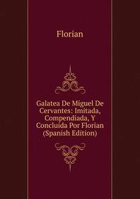 Galatea De Miguel De Cervantes: Imitada, Compendiada, Y Concluida Por Florian (Spanish Edition)