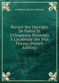 Recueil Des Ouvrages De Po?sie Et D'?loquence Pr?sent?s ? L'acad?mie Des Jeux Floraux (French Edition)