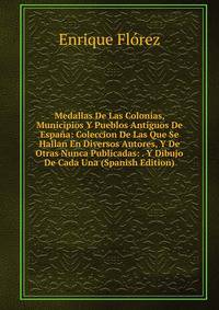 Medallas De Las Colonias, Municipios Y Pueblos Antiguos De Espana: Coleccion De Las Que Se Hallan En Diversos Autores, Y De Otras Nunca Publicadas: . Y Dibujo De Cada Una (Spanish Edition)