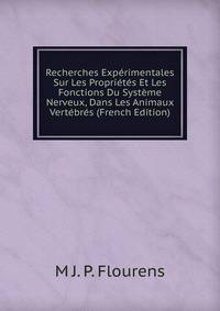 Recherches Experimentales Sur Les Proprietes Et Les Fonctions Du Systeme Nerveux, Dans Les Animaux Vertebres (French Edition)