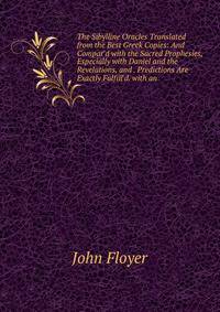 The Sibylline Oracles Translated from the Best Greek Copies: And Compar'd with the Sacred Prophesies, Especially with Daniel and the Revelations, and . Predictions Are Exactly Fulfill'd. with an