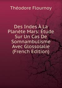 Des Indes A La Planete Mars: Etude Sur Un Cas De Somnambulisme Avec Glossolalie (French Edition)