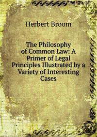 The Philosophy of Common Law: A Primer of Legal Principles Illustrated by a Variety of Interesting Cases