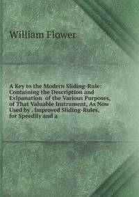 A Key to the Modern Sliding-Rule: Containing the Description and Exlpanation of the Various Purposes, of That Valuable Instrument, As Now Used by . Improved Sliding-Rules, for Speedily and a