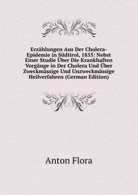 Erzahlungen Aus Der Cholera-Epidemie in Sudtirol, 1855: Nebst Einer Studie Uber Die Krankhaften Vorgange in Der Cholera Und Uber Zweckmassige Und Unzweckmassige Heilverfahren (German Edition)