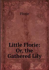 Little Florie: Or, the Gathered Lily