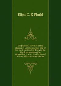 Biographical sketches of the Huguenot Solomon Legare and of his family, extending down to the fourth generation of his descendants. Also, . incidents and scenes which occurred in Cha