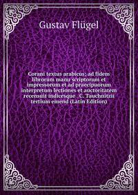 Corani textus arabicus; ad fidem librorum manu scriptorum et impressorum et ad praecipuorum interpretum lectiones et auctoritatem recensuit indicesque . C. Tauchnitzii tertium emend (Latin Edition)