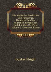 Die Arabische, Persischen Und Turkischen Handschriften Der Kaiserlich-Koniglichen Hofbibliothek Zu Wien, Volume 2 (German Edition)
