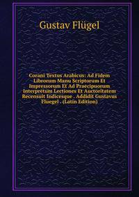 Corani Textus Arabicus: Ad Fidem Librorum Manu Scriptorum Et Impressorum Et Ad Praecipuorum Interpretum Lectiones Et Auctoritatem Recensuit Indicesque . Addidit Gustavus Fluegel . (Latin Edition)
