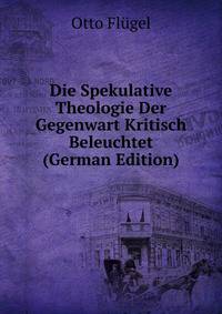 Die Spekulative Theologie Der Gegenwart Kritisch Beleuchtet (German Edition)